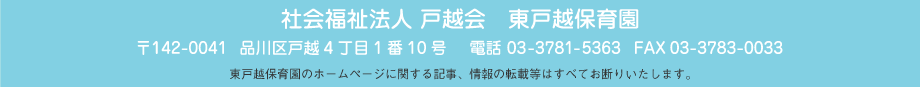 社会福祉法人 戸越会 東戸越保育園 〒142-0041 東京都品川区戸越4丁目1番10号 電話 03-3781-5363 FAX 03-3783-0033